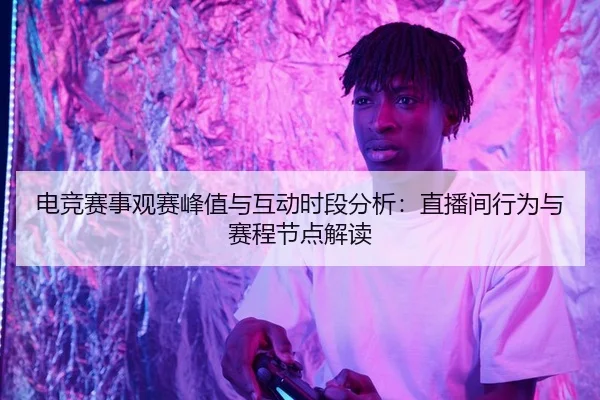 电竞赛事观赛峰值与互动时段分析：直播间行为与赛程节点解读